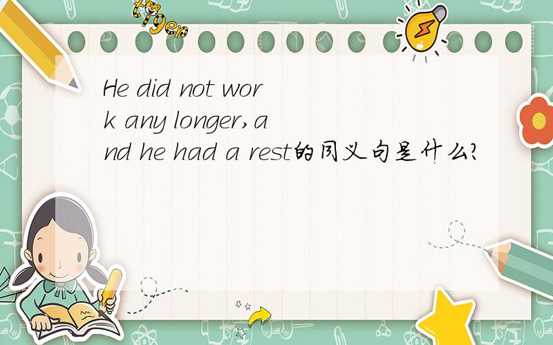 He did not work any longer,and he had a rest的同义句是什么?