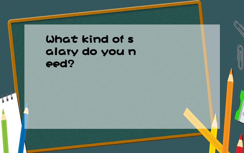 What kind of salary do you need?