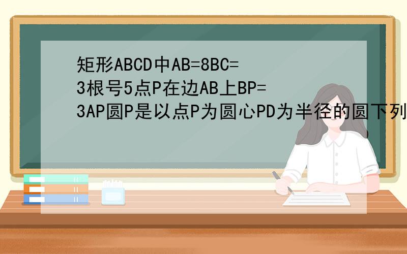矩形ABCD中AB=8BC=3根号5点P在边AB上BP=3AP圆P是以点P为圆心PD为半径的圆下列判断矩形ABCD中,AB=8,BC=35 ,点P在边AB上,且BP=3AP,如果圆P是以点P为圆心,PD为半径的圆,那么下列判断正确的是（　　）A．点