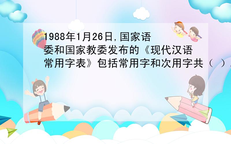 1988年1月26日,国家语委和国家教委发布的《现代汉语常用字表》包括常用字和次用字共（ ）A4000个   B3000个  C3500个