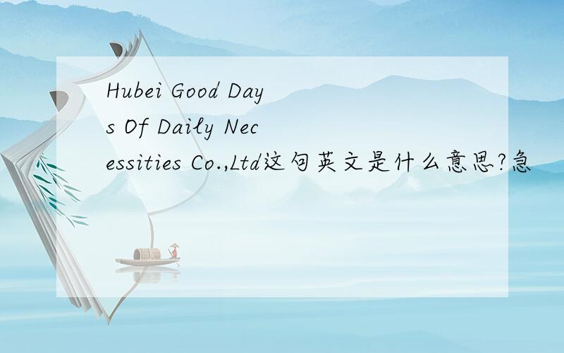Hubei Good Days Of Daily Necessities Co.,Ltd这句英文是什么意思?急