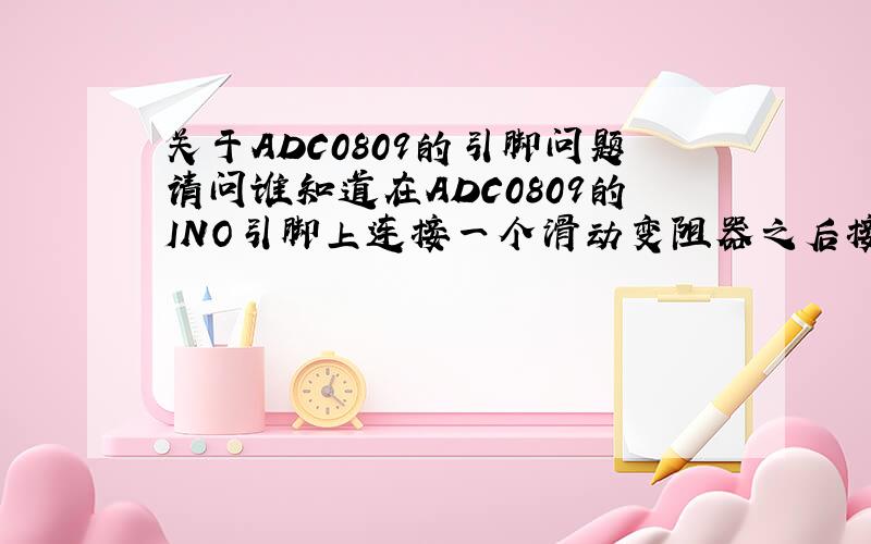 关于ADC0809的引脚问题请问谁知道在ADC0809的INO引脚上连接一个滑动变阻器之后接5V电源作用是什么?急问!