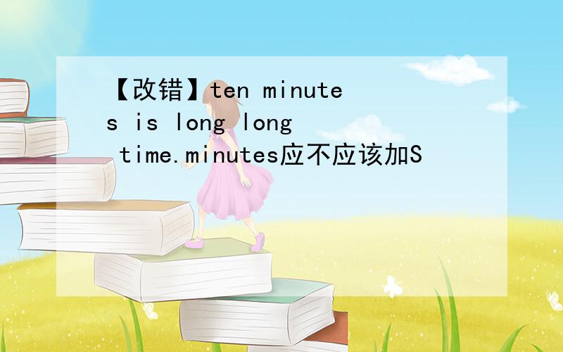 【改错】ten minutes is long long time.minutes应不应该加S