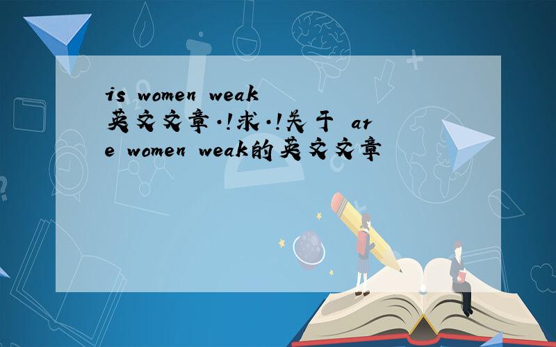 is women weak 英文文章·!求·!关于 are women weak的英文文章