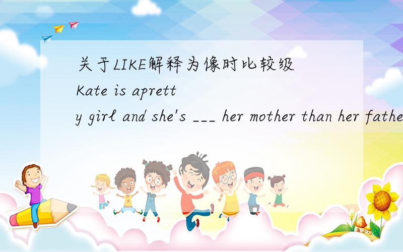 关于LIKE解释为像时比较级Kate is apretty girl and she's ___ her mother than her fatherA:much liker b:more like