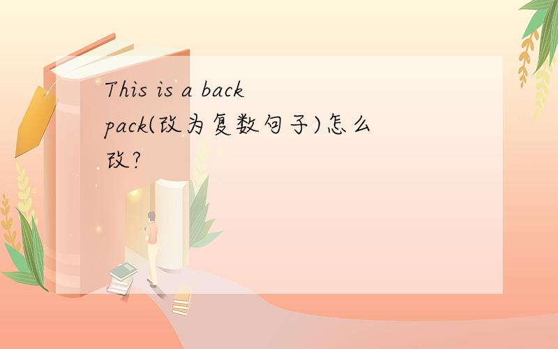 This is a backpack(改为复数句子)怎么改?