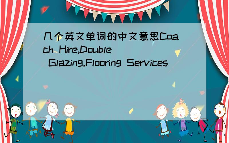 几个英文单词的中文意思Coach Hire,Double Glazing,Flooring Services