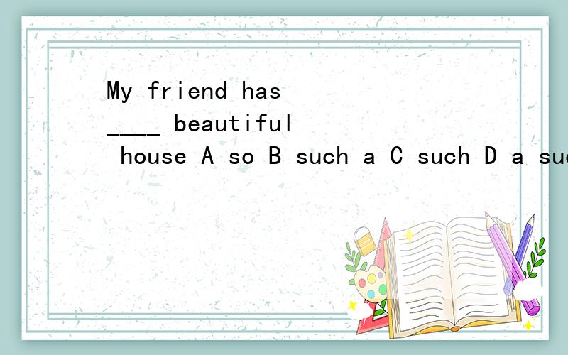My friend has ____ beautiful house A so B such a C such D a such请问这道英语单选选哪个呢?请告知为什么选那项,别的为什么不选?最后还请翻译一下这句话..