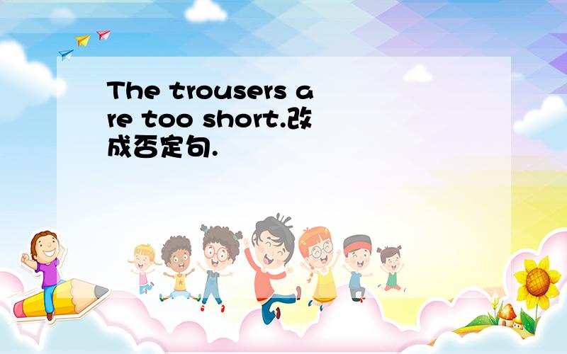 The trousers are too short.改成否定句.