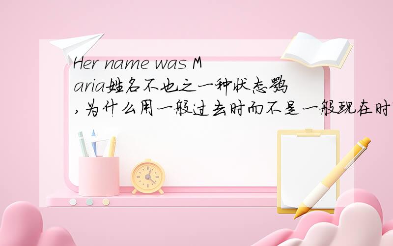 Her name was Maria姓名不也之一种状态嘛,为什么用一般过去时而不是一般现在时?