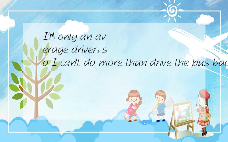 I'M only an average driver,so I can't do more than drive the bus back.meaning?