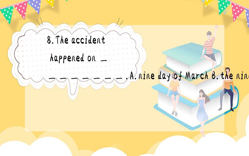 8.The accident happened on ________.A.nine day of March B.the nine day of March C.nine days of这个题的答案是（ ）语法点是什么?