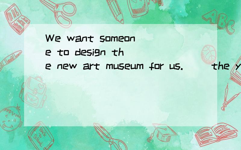 We want someone to design the new art museum for us.( )the young man have a try a May b Shall c WIll c Need