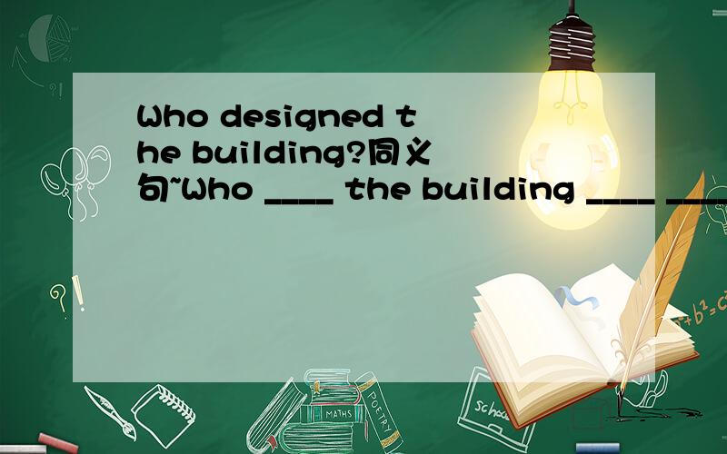 Who designed the building?同义句~Who ____ the building ____ ____