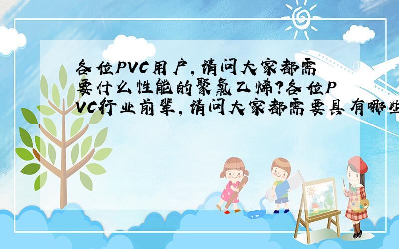各位PVC用户,请问大家都需要什么性能的聚氯乙烯?各位PVC行业前辈,请问大家都需要具有哪些性能的PVC,为了促进我们行业的发展,请大家多提意见,越具体越好.