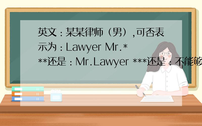 英文：某某律师（男）,可否表示为：Lawyer Mr.***还是：Mr.Lawyer ***还是：不能够用这样的表达,只能用Lawyer ***?