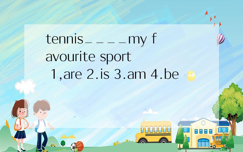 tennis____my favourite sport 1,are 2.is 3.am 4.be