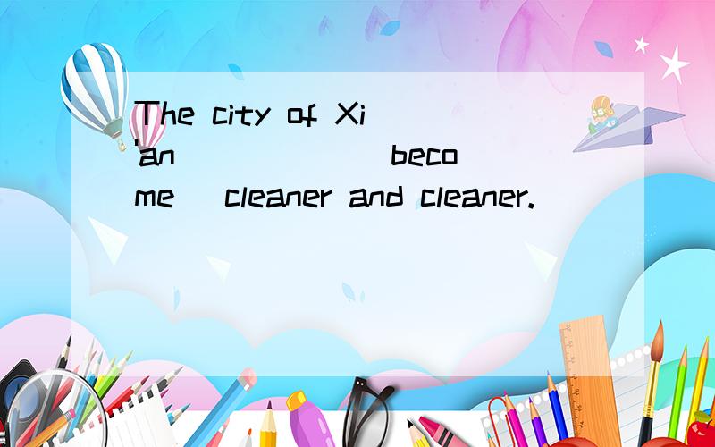 The city of Xi'an _____(become) cleaner and cleaner.
