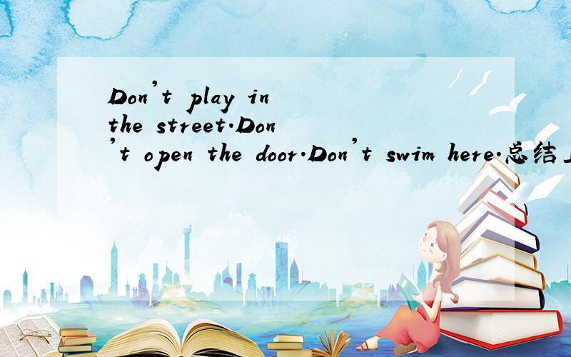 Don't play in the street.Don't open the door.Don't swim here.总结上面句子的相同之处.