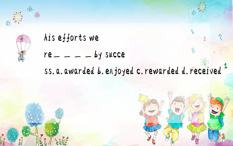 his efforts were____by success.a.awarded b.enjoyed c.rewarded d.received
