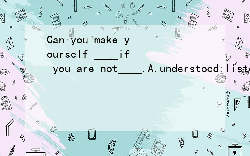 Can you make yourself ____if you are not____.A.understood;listened to B.understand;listened toC.understood;listened D.understand;listened