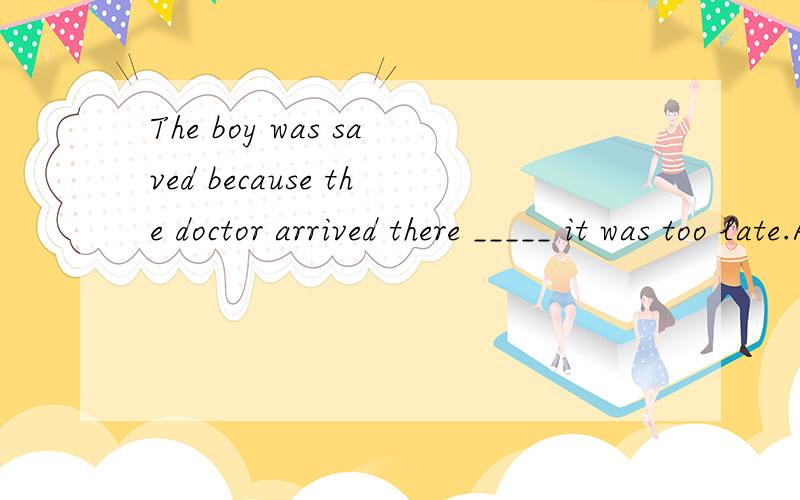 The boy was saved because the doctor arrived there _____ it was too late.A. before B. since C. or D. while