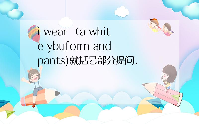 i wear （a white ybuform and pants)就括号部分提问.