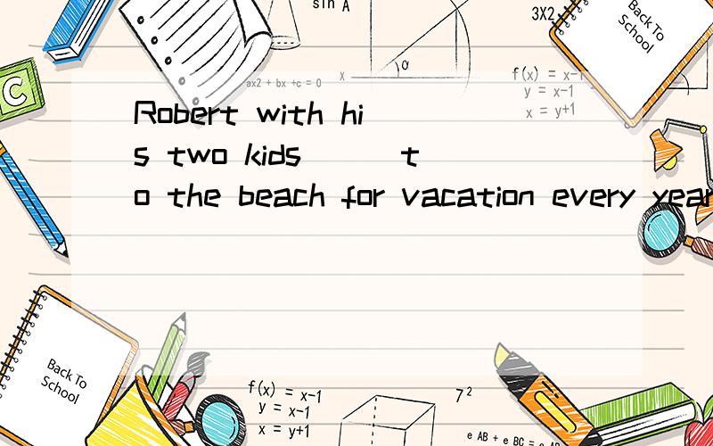 Robert with his two kids___to the beach for vacation every year.A.go B.goes 选哪个?