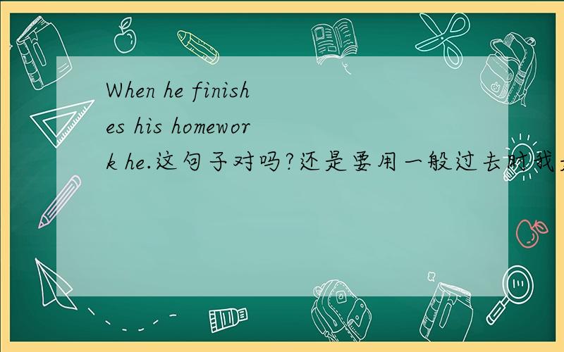 When he finishes his homework he.这句子对吗?还是要用一般过去时我是写日记,用的是一般现在时.