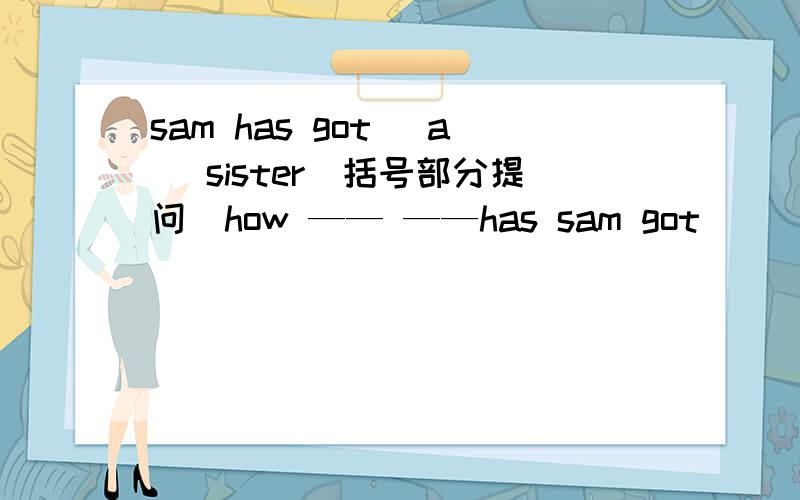 sam has got （a） sister（括号部分提问）how —— ——has sam got