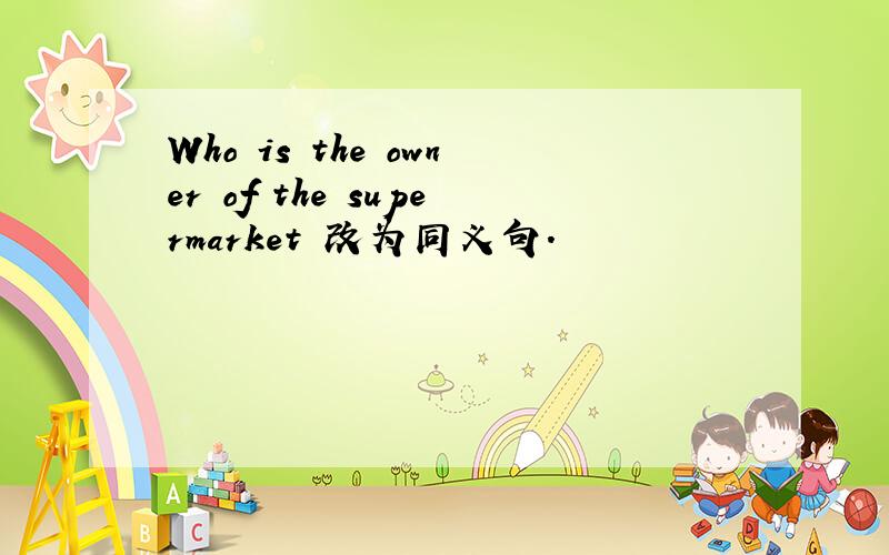 Who is the owner of the supermarket 改为同义句.