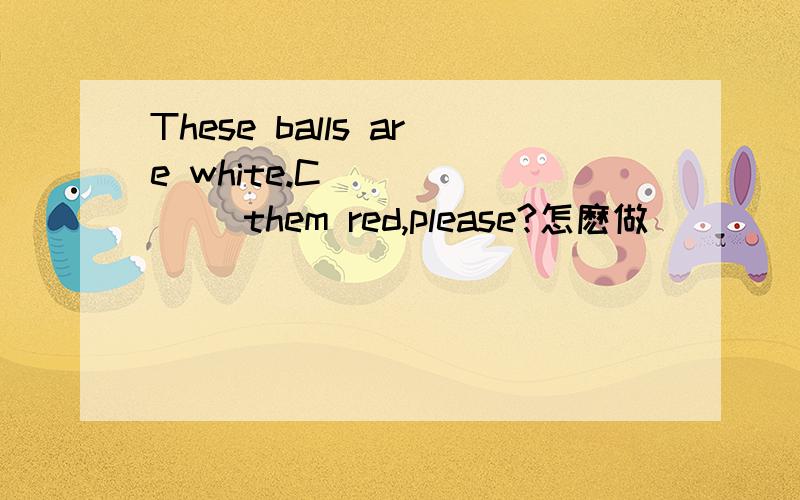 These balls are white.C_______ them red,please?怎麽做