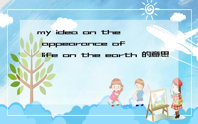 my idea on the appearance of life on the earth 的意思