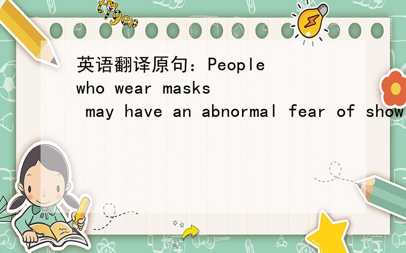 英语翻译原句：People who wear masks may have an abnormal fear of showing who they really are to their peers.翻译：戴口罩的人可能有一种病态的恐惧,害怕向同伴展示真实的自我.我不理解“who they really are to their