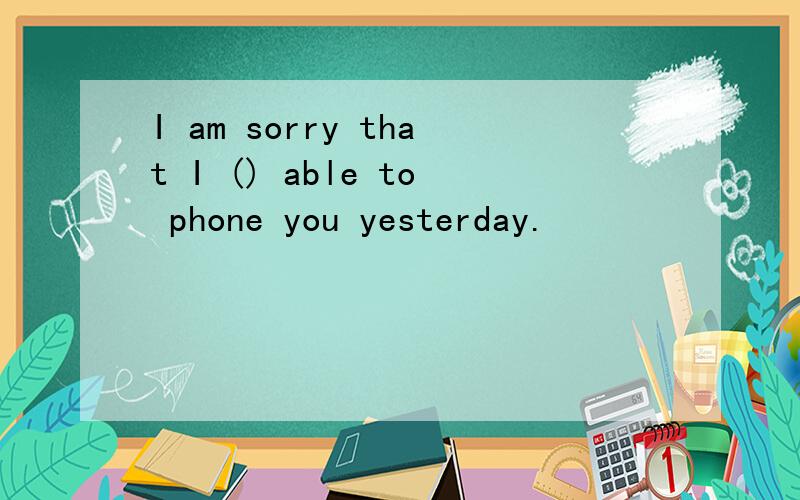 I am sorry that I () able to phone you yesterday.