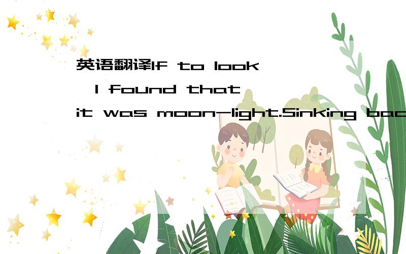 英语翻译lf to look,I found that it was moon-light.Sinking back again,I thought suddenly of home.