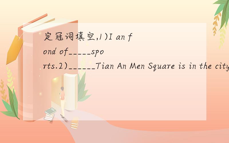 定冠词填空,1)I an fond of_____sports.2)______Tian An Men Square is in the city of Beijing .请说明原因,