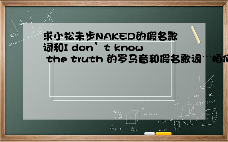 求小松未步NAKED的假名歌词和I don’t know the truth 的罗马音和假名歌词```咱们要的是假名歌词不是日文歌词.