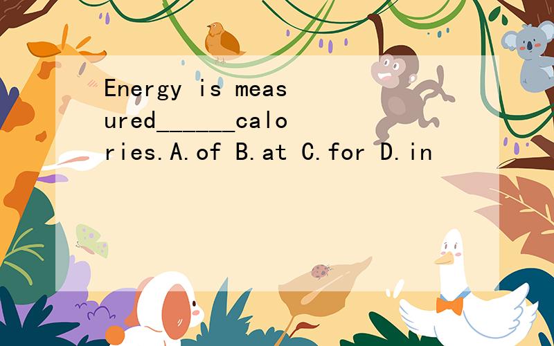 Energy is measured______calories.A.of B.at C.for D.in