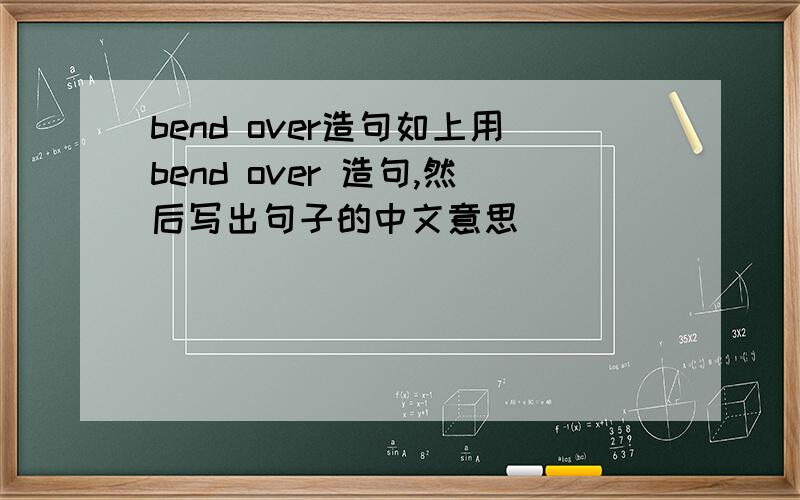 bend over造句如上用bend over 造句,然后写出句子的中文意思