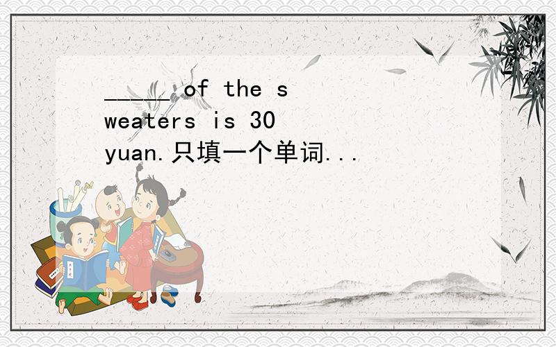_____ of the sweaters is 30 yuan.只填一个单词...