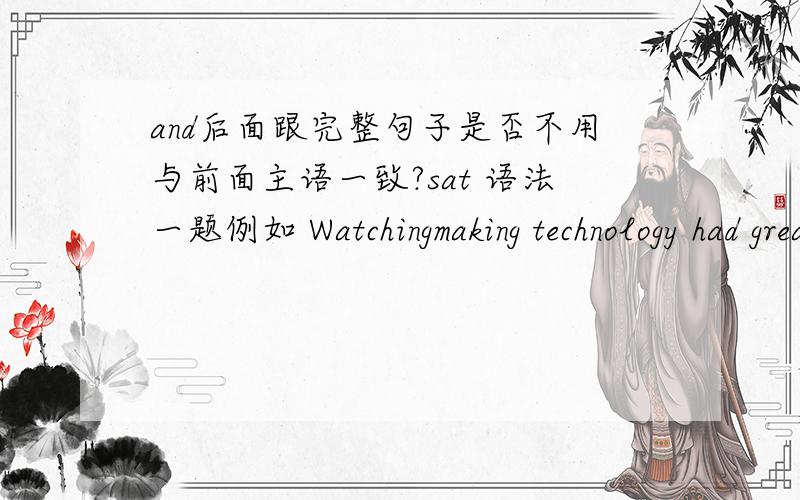 and后面跟完整句子是否不用与前面主语一致?sat 语法一题例如 Watchingmaking technology had greatly improved and watches included in the standard equipment for students前面主语是watchmaking,and后面就变为了watches,这是