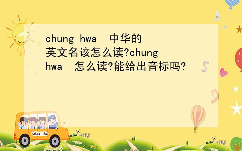 chung hwa  中华的英文名该怎么读?chung hwa  怎么读?能给出音标吗?