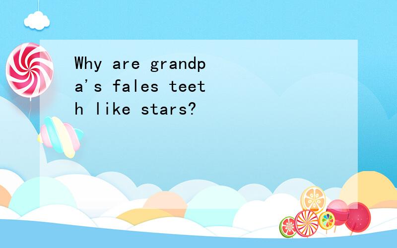 Why are grandpa's fales teeth like stars?