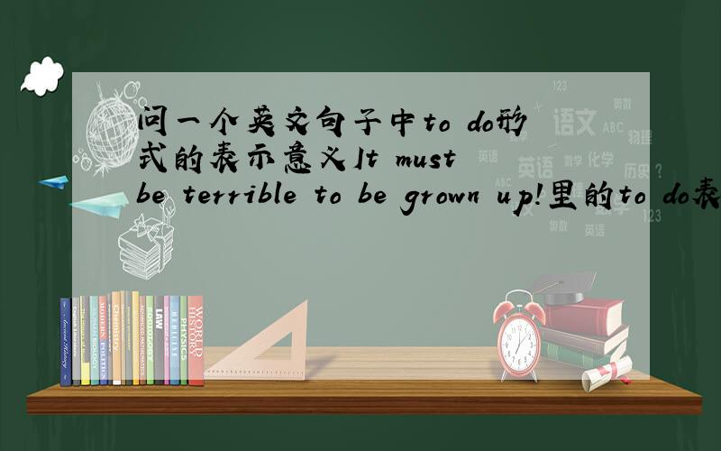 问一个英文句子中to do形式的表示意义It must be terrible to be grown up!里的to do表示的是什么?