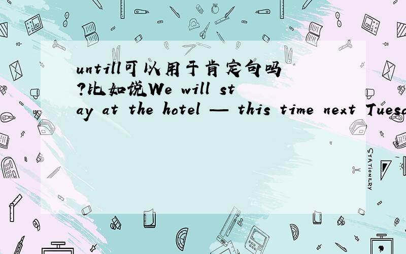 untill可以用于肯定句吗?比如说We will stay at the hotel — this time next Tuesday and then leave for home.这个题答案就是untill和till,
