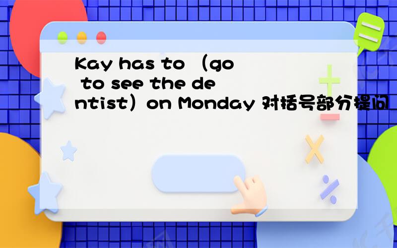 Kay has to （go to see the dentist）on Monday 对括号部分提问