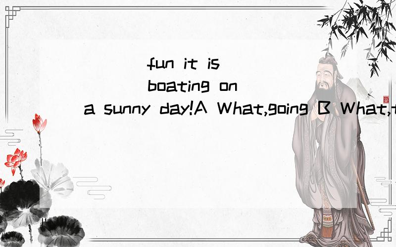 ____fun it is ____boating on a sunny day!A What,going B What,to go C How,going DHow to gofun可以是名词也是形容词,在这里怎样判断?