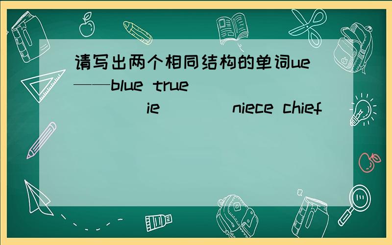 请写出两个相同结构的单词ue——blue true ( ) ( )ie____niece chief ( ) ( )ow____crown frown ( ) ( )key___dondey monkey ( ) ( )