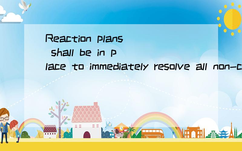Reaction plans shall be in place to immediately resolve all non-conformances.翻译如题,最主要in place 怎么翻译,起到什么作用